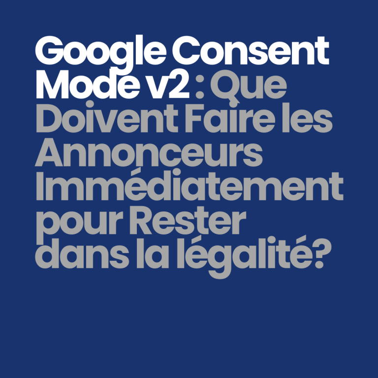 Google Consent Mode v2 : que doivent faire les annonceurs immédiatement pour rester légal ?